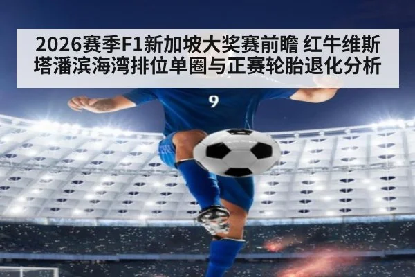 2026赛季F1新加坡大奖赛前瞻 红牛维斯塔潘滨海湾排位单圈与正赛轮胎退化分析
