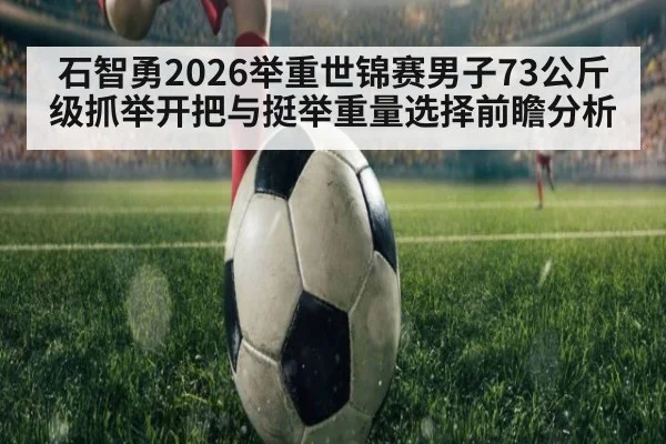 石智勇2026举重世锦赛男子73公斤级抓举开把与挺举重量选择前瞻分析