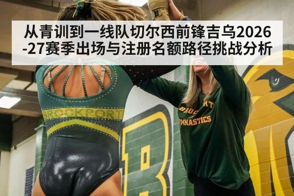 从青训到一线队切尔西前锋吉乌2026-27赛季出场与注册名额路径挑战分析